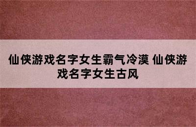 仙侠游戏名字女生霸气冷漠 仙侠游戏名字女生古风